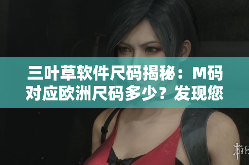 三叶草软件尺码揭秘：M码对应欧洲尺码多少？发现您合适的码数！
