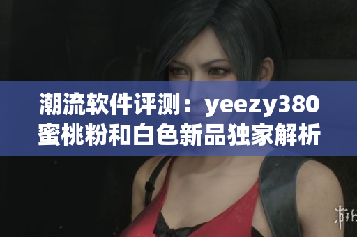 潮流软件评测：yeezy380蜜桃粉和白色新品独家解析