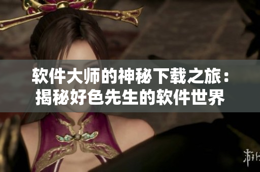 软件大师的神秘下载之旅：揭秘好色先生的软件世界