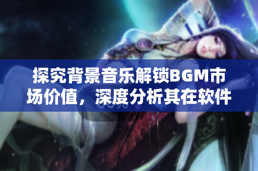 探究背景音乐解锁BGM市场价值，深度分析其在软件行业中的重要性