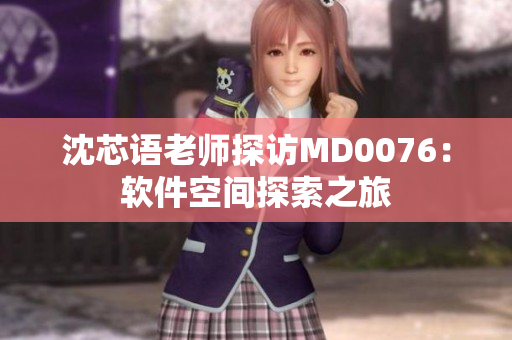 沈芯语老师探访MD0076：软件空间探索之旅