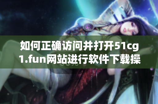 如何正确访问并打开51cg1.fun网站进行软件下载操作