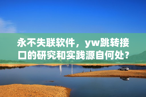 永不失联软件，yw跳转接口的研究和实践源自何处？