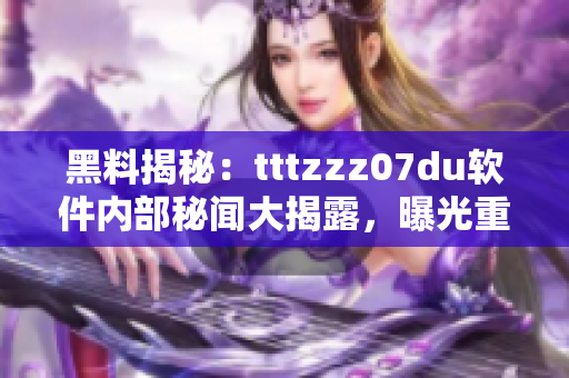 黑料揭秘：tttzzz07du软件内部秘闻大揭露，曝光重磅内幕！