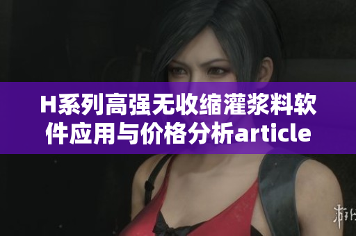 H系列高强无收缩灌浆料软件应用与价格分析article