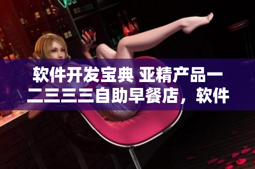 软件开发宝典 亚精产品一二三三三自助早餐店，软件开发者必看！