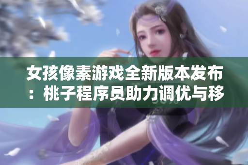 女孩像素游戏全新版本发布：桃子程序员助力调优与移植
