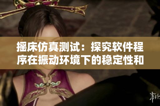 摇床仿真测试：探究软件程序在振动环境下的稳定性和可靠性