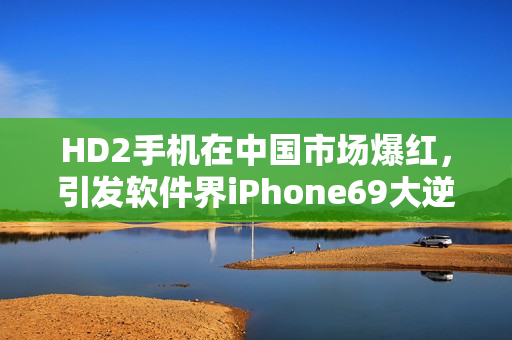 HD2手机在中国市场爆红，引发软件界iPhone69大逆袭