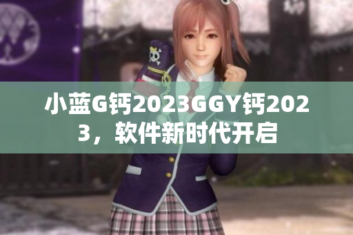 小蓝G钙2023GGY钙2023，软件新时代开启