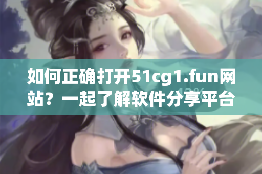如何正确打开51cg1.fun网站？一起了解软件分享平台的访问方法