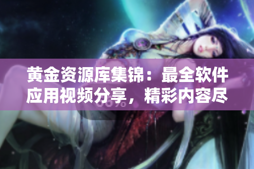 黄金资源库集锦：最全软件应用视频分享，精彩内容尽收眼底