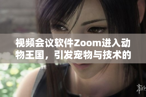 视频会议软件Zoom进入动物王国，引发宠物与技术的趣味结合