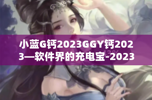 小蓝G钙2023GGY钙2023—软件界的充电宝-2023最新上线!