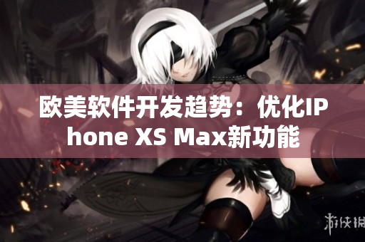 欧美软件开发趋势：优化IPhone XS Max新功能