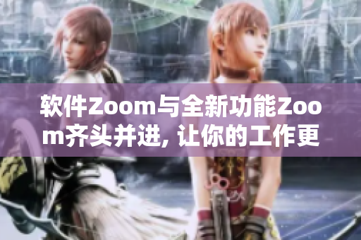 软件Zoom与全新功能Zoom齐头并进, 让你的工作更高效