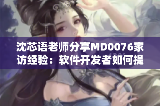 沈芯语老师分享MD0076家访经验：软件开发者如何提升沟通技巧