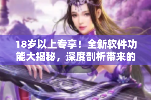 18岁以上专享！全新软件功能大揭秘，深度剖析带来的多重惊喜