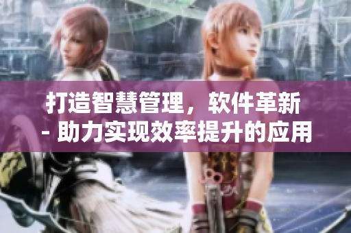 打造智慧管理，软件革新 - 助力实现效率提升的应用