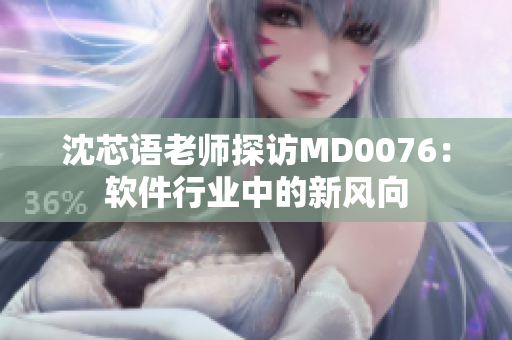 沈芯语老师探访MD0076：软件行业中的新风向