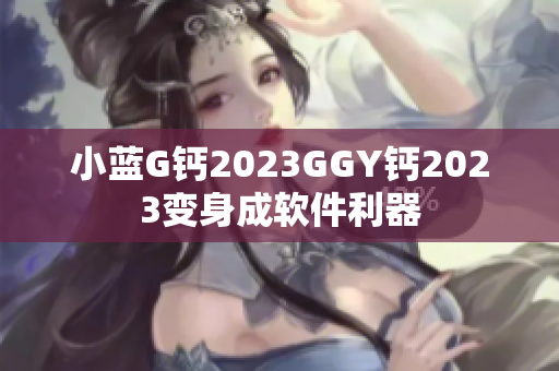 小蓝G钙2023GGY钙2023变身成软件利器