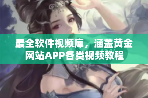 最全软件视频库，涵盖黄金网站APP各类视频教程