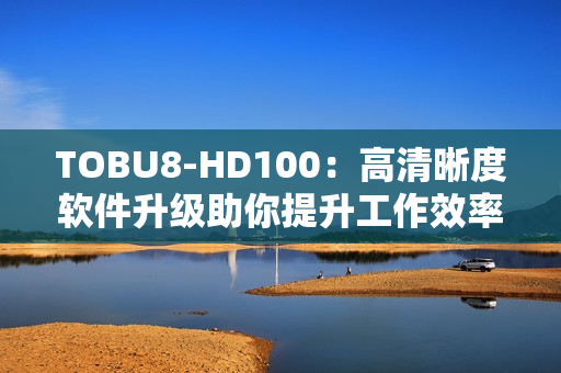 TOBU8-HD100：高清晰度软件升级助你提升工作效率