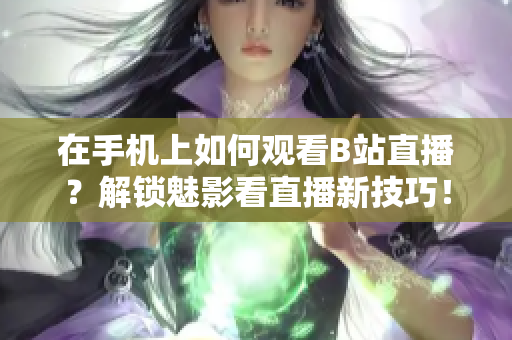 在手机上如何观看B站直播？解锁魅影看直播新技巧！
