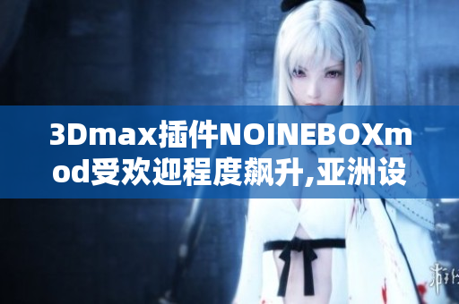 3Dmax插件NOINEBOXmod受欢迎程度飙升,亚洲设计师追捧