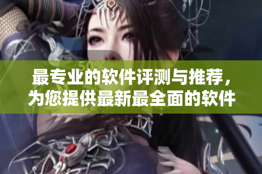 最专业的软件评测与推荐，为您提供最新最全面的软件资讯
