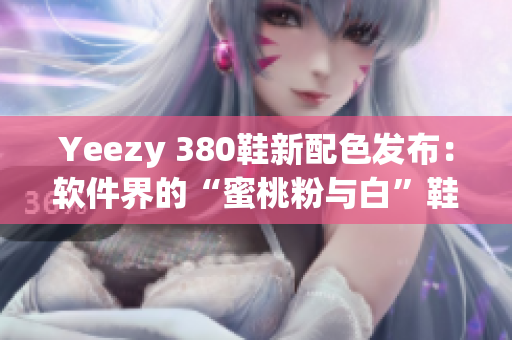 Yeezy 380鞋新配色发布：软件界的“蜜桃粉与白”鞋款火爆登场