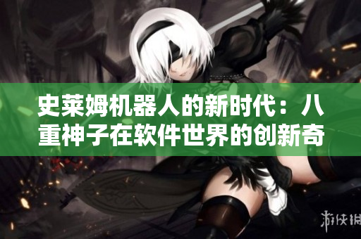 史莱姆机器人的新时代：八重神子在软件世界的创新奇迹