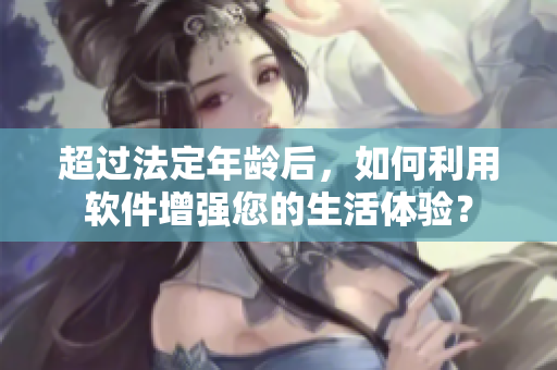 超过法定年龄后，如何利用软件增强您的生活体验？