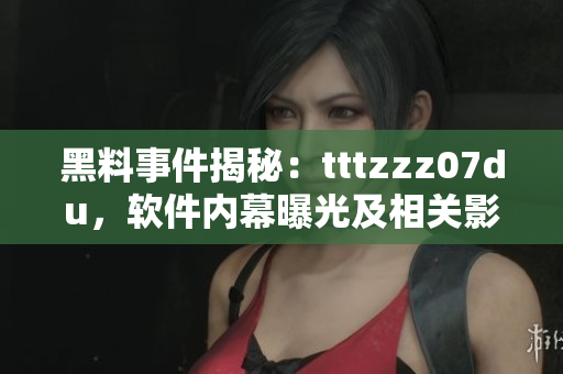 黑料事件揭秘：tttzzz07du，软件内幕曝光及相关影响详解