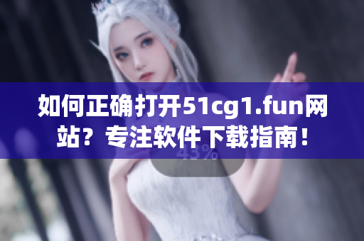 如何正确打开51cg1.fun网站？专注软件下载指南！