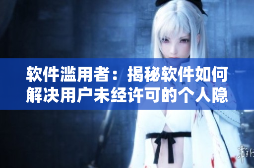 软件滥用者：揭秘软件如何解决用户未经许可的个人隐私问题