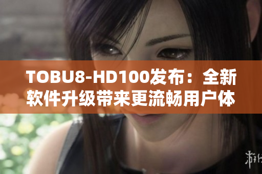 TOBU8-HD100发布：全新软件升级带来更流畅用户体验