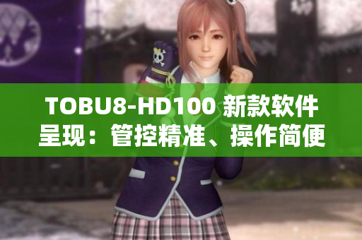 TOBU8-HD100 新款软件呈现：管控精准、操作简便、效率提升、体验升级