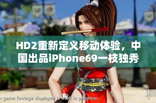 HD2重新定义移动体验，中国出品iPhone69一枝独秀