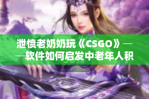 泄愤老奶奶玩《CSGO》──软件如何启发中老年人积极活力