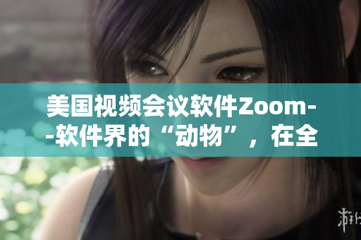 美国视频会议软件Zoom--软件界的“动物”，在全球掀起使用热潮