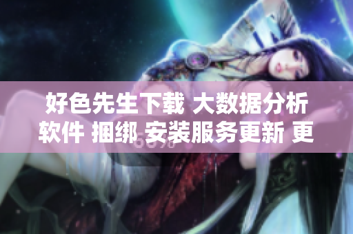好色先生下载 大数据分析软件 捆绑 安装服务更新 更安全更稳定