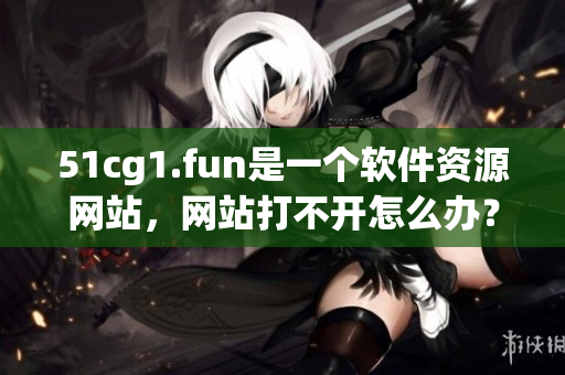 51cg1.fun是一个软件资源网站，网站打不开怎么办？