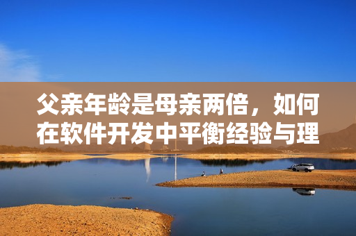 父亲年龄是母亲两倍，如何在软件开发中平衡经验与理念？