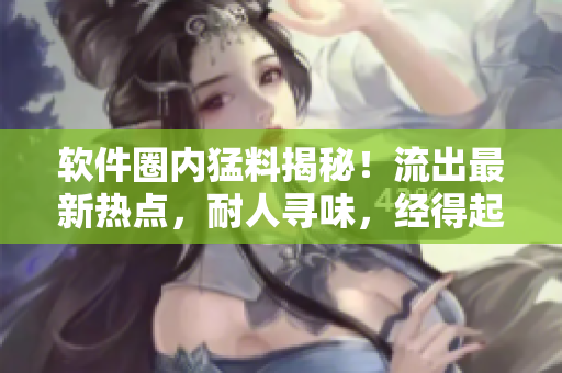 软件圈内猛料揭秘！流出最新热点，耐人寻味，经得起推敲！