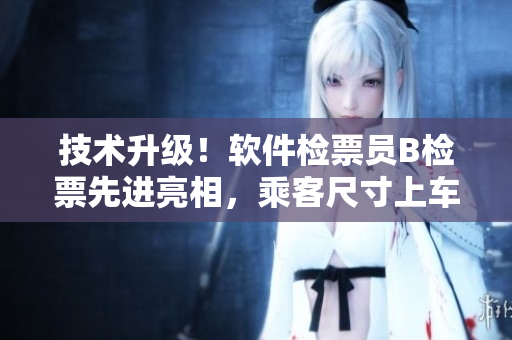 技术升级！软件检票员B检票先进亮相，乘客尺寸上车得心应手
