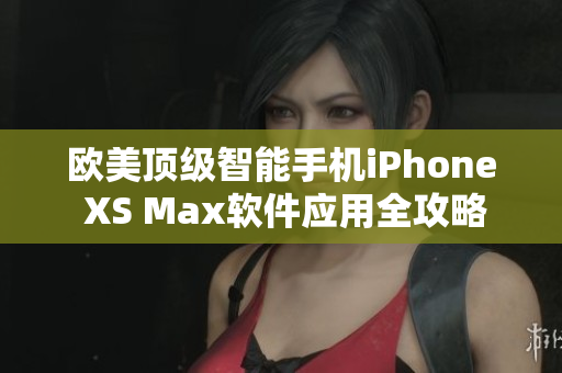 欧美顶级智能手机iPhone XS Max软件应用全攻略