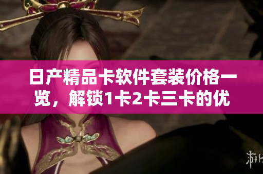 日产精品卡软件套装价格一览，解锁1卡2卡三卡的优惠！