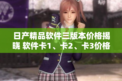 日产精品软件三版本价格揭晓 软件卡1、卡2、卡3价格对比及功能一览