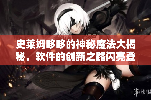 史莱姆哆哆的神秘魔法大揭秘，软件的创新之路闪亮登场